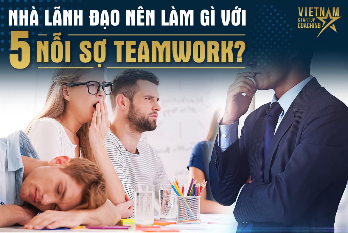 Nhà Lãnh Đạo Nên Làm Gì Với “5 Nỗi Sợ Teamwork”?